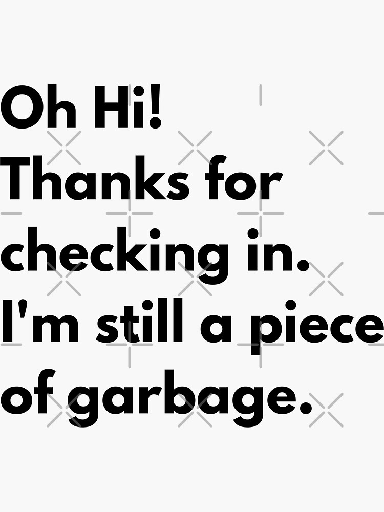 Thanks For Checking In I'm Still A Piece Of Garbage "Oh Hi! Thanks for checking in. I'm still a piece of garbage." Sticker