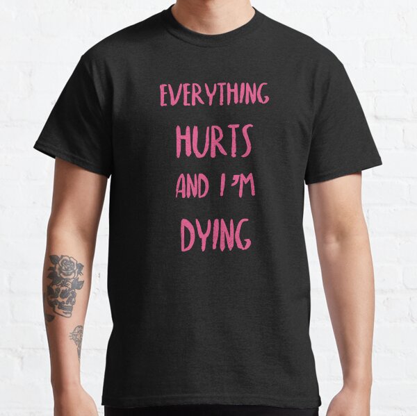 Everything hurts and I'm dying! Classic T-Shirt