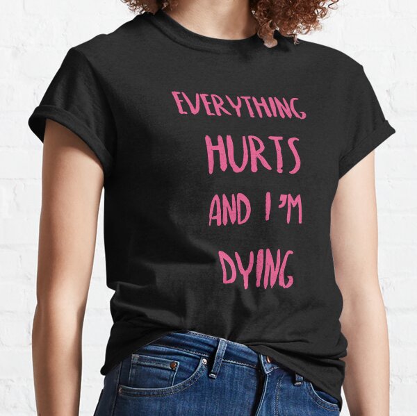 Everything hurts and I'm dying! Classic T-Shirt