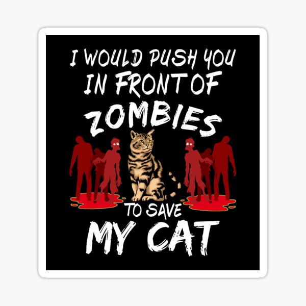 I Would Push You In Front Of Zombies To Save My Cat I Would Push You In Front Of Zombies To Save My Cat