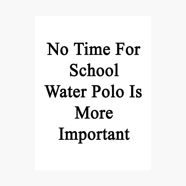 Artikelvorschau, No Time For School Water Polo Is More Important entworfen und verkauft von supernova23.