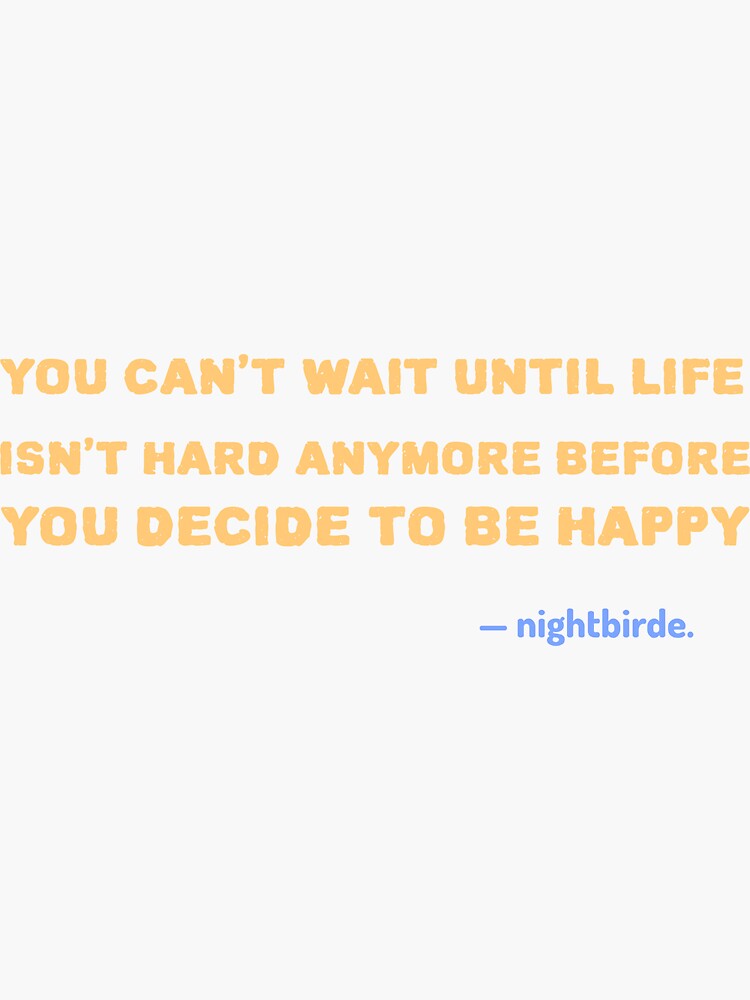 You Cant Wait Until Life Isnt Hard Anymore Before You Decide To Be Happy Nightbirde Quote