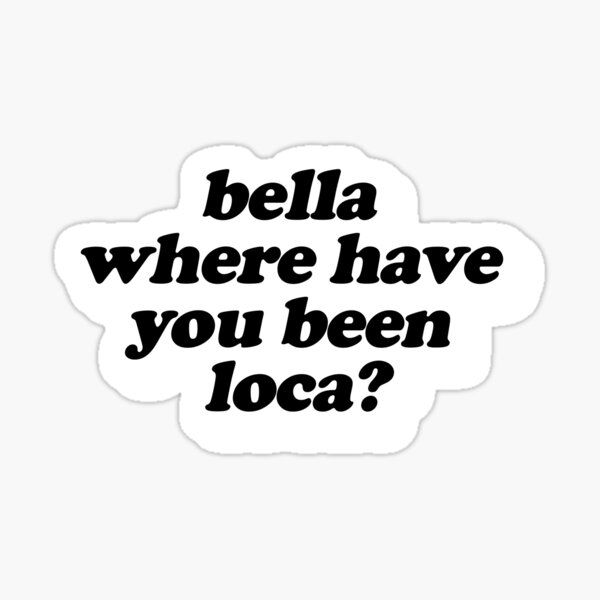 Bella where have you been loca? funny Sticker