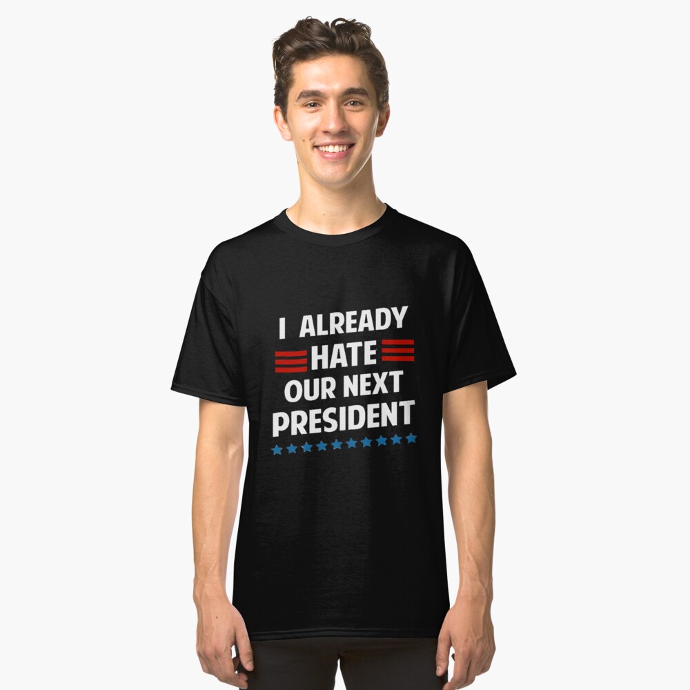I Already Hate Our Next President Classic T-Shirt Front