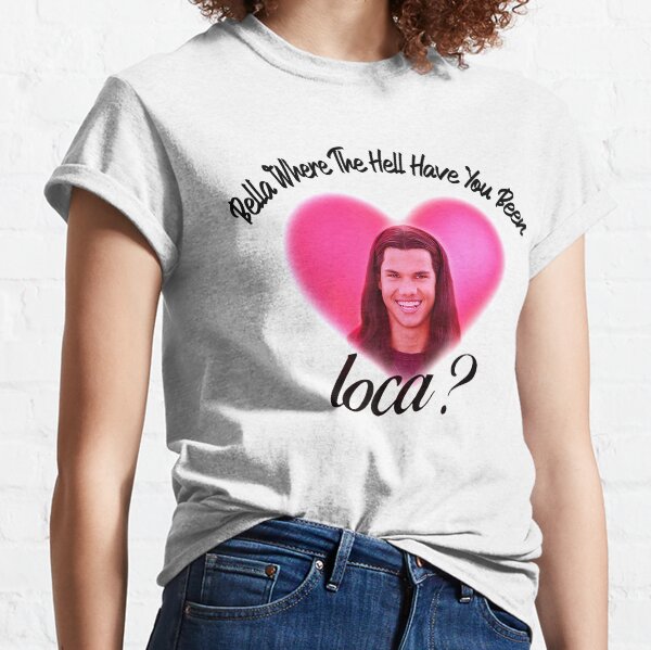 Bella Where The Hell Have You Been Loca Classic T-Shirt