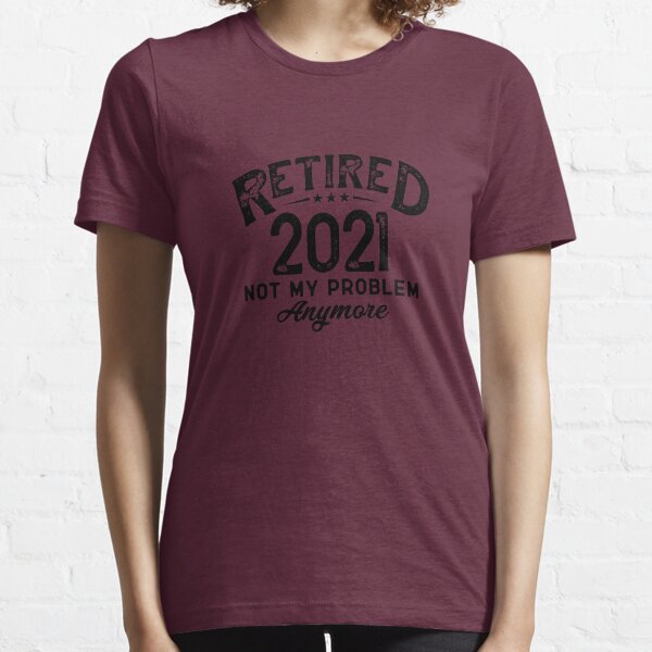 RETIRED 2021 NOT MY PROBLEM ANYMORE Essential T-Shirt