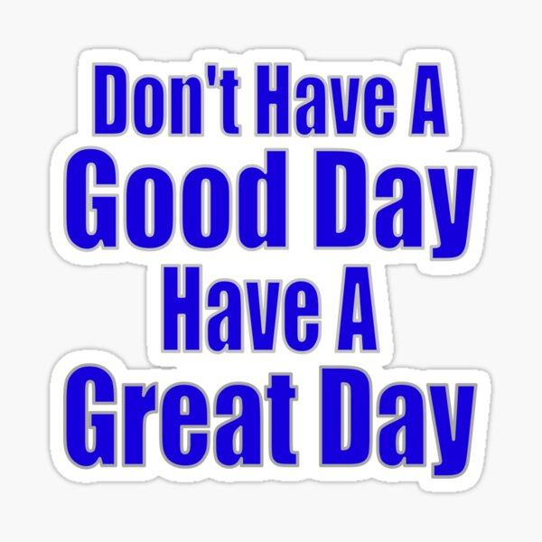 Don T Have A Good Day Have A Great Day Sticker By Toddbrooney Redbubble