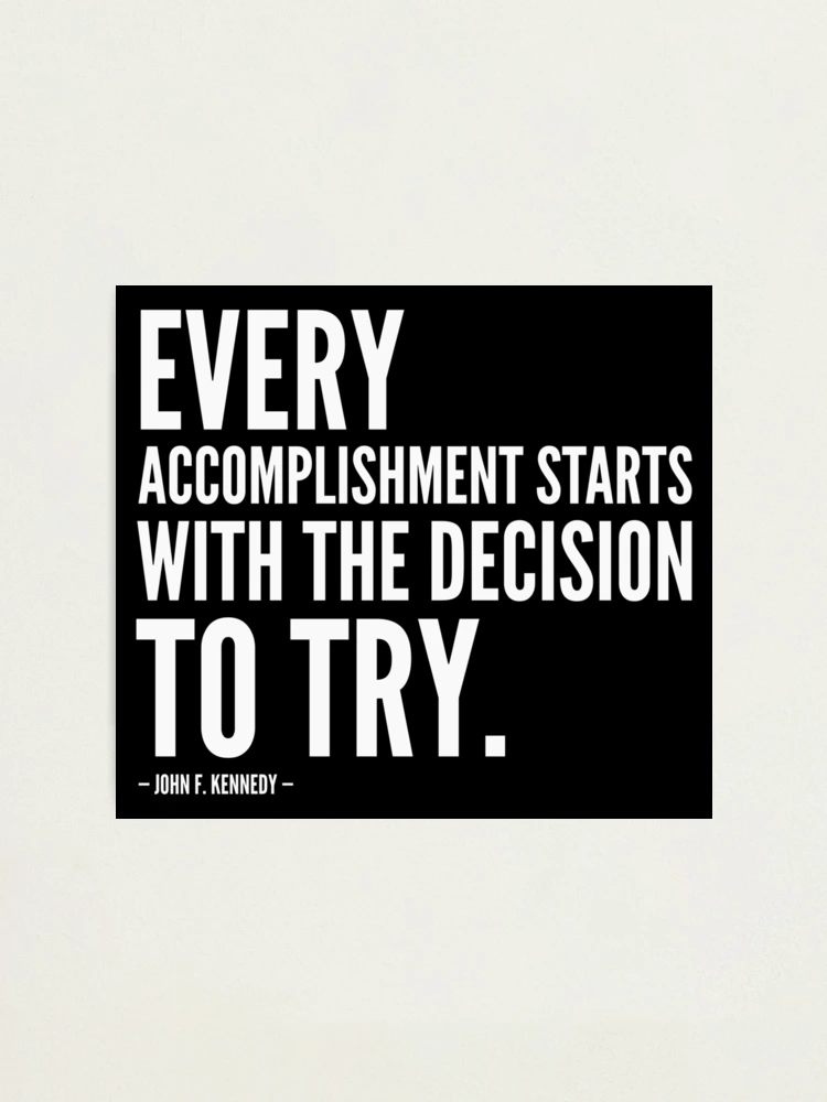 Every accomplishment, no matter how big or small, begins with the decision  to simply try.