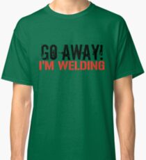 Go Away! I'm Welding Classic T-Shirt