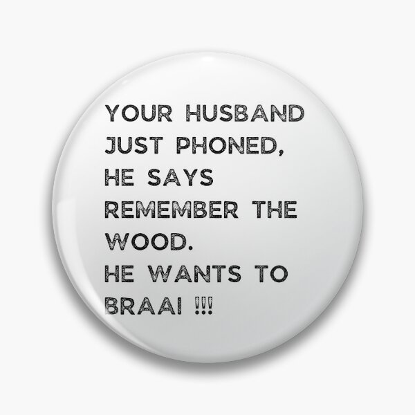 Item preview, YOUR HUSBAND JUST PHONED, SHE SAYS REMEMBER THE WOOD. SHE WANTS TO BRAAI !!! designed and sold by Galathi Designs.