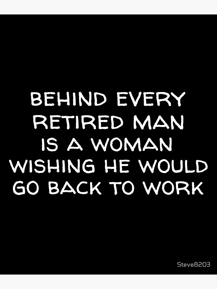 behind-every-retired-man-is-a-woman-wishing-he-would-go-back-to-work