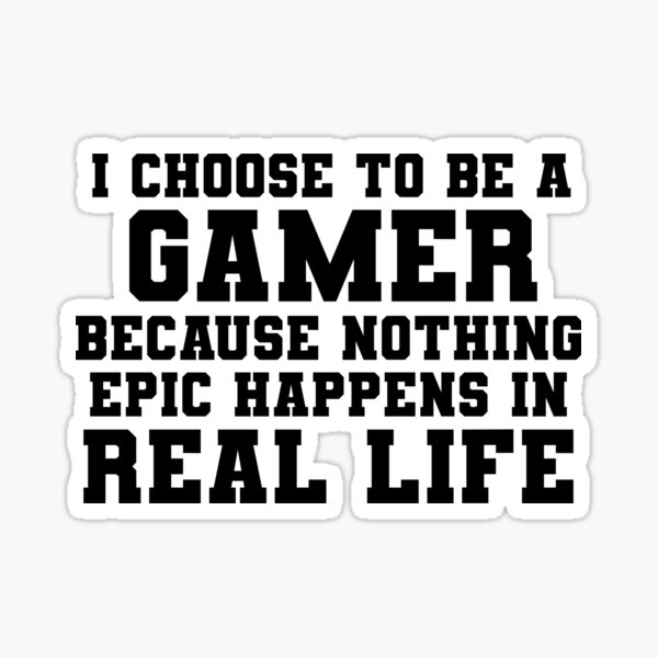 I Choose To Be A Gamer Because Nothing Epic Happens In Real