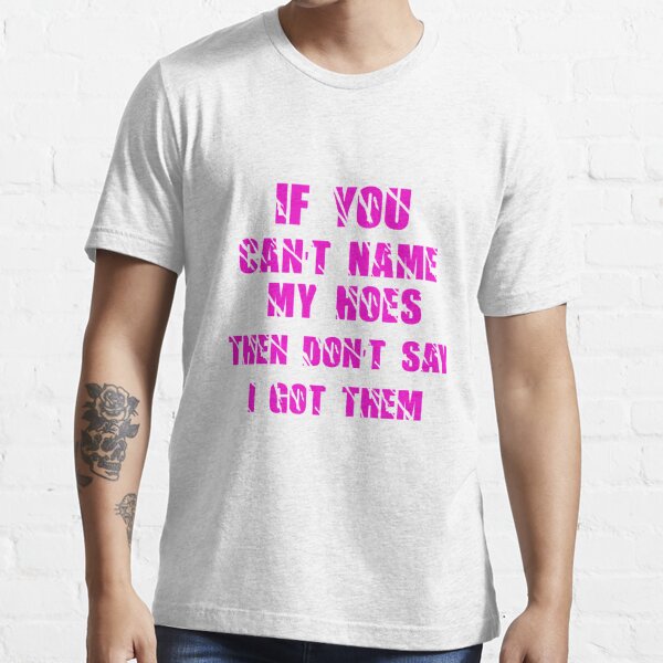 If you can't name my hoes then don't say I got them t-shirt Essential T- Shirt for Sale by ravishdesigns