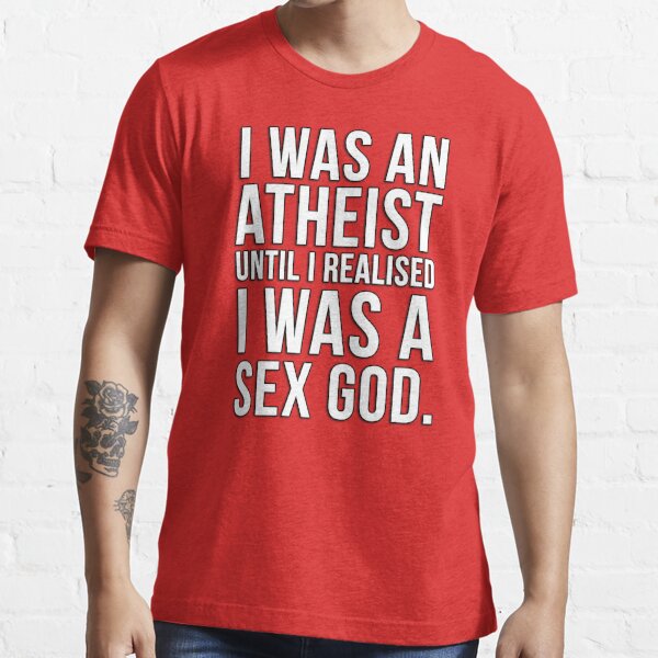 I Was An Atheist Until I Realised I Was A Sex God T Shirt For Sale By Datthomas Redbubble