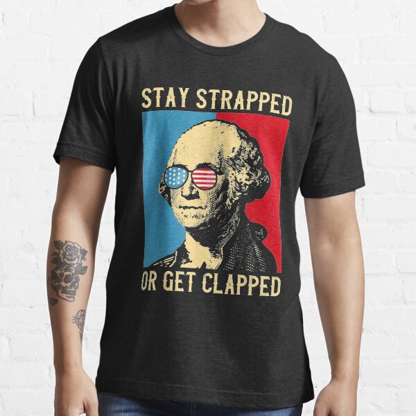 Stay Strapped Or Get Clapped George Washington 4th Of July T Shirt For Sale By Tolivia 4516