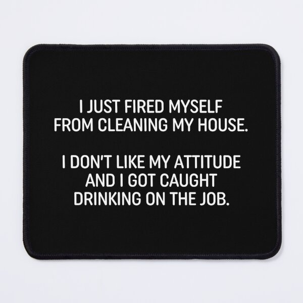 Item preview, I Just Fired Myself From Cleaning My House. I Don't Like My Attitude And I Got Caught Drinking On The Job. designed and sold by ZoollGraphics.