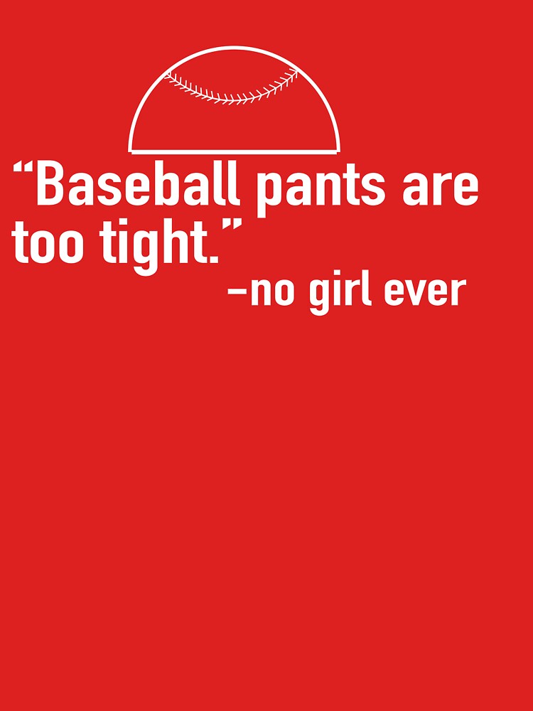 Your baseball pants are too tight. said no woman ever.