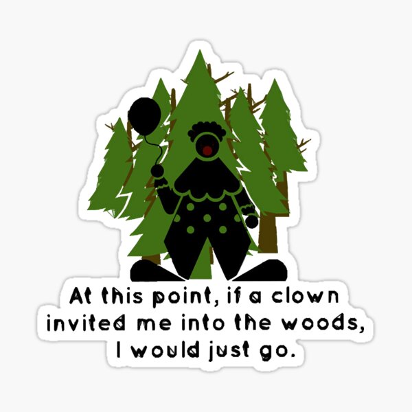 At this point, if a clown invited me into the woods, I would just go.  Sticker