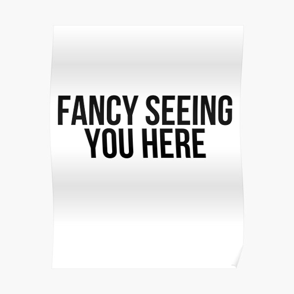 fancy-seeing-you-here-poster-by-bigmoveshustler-redbubble