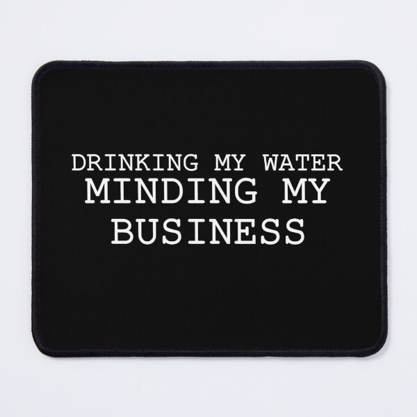 Drinking My Water and Minding My Business Mouse Pad