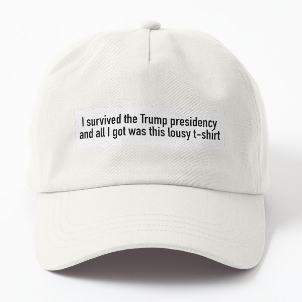 Survived the Trump Presidency and all I got was this Dad Hat