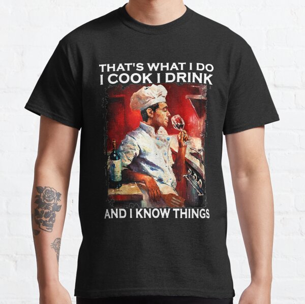 That's what I do I cook I drink and I know things Classic T-Shirt