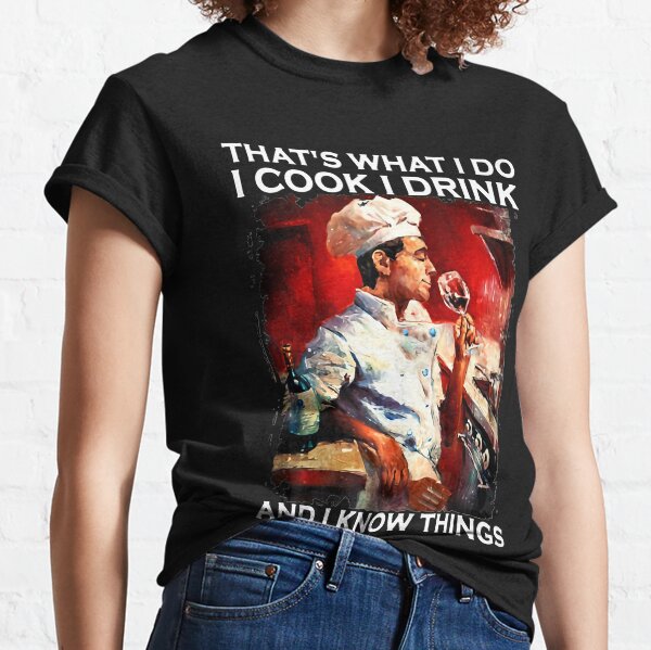 That's what I do I cook I drink and I know things Classic T-Shirt