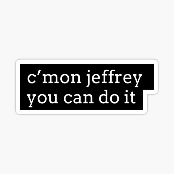 Come on jeffrey you can do it