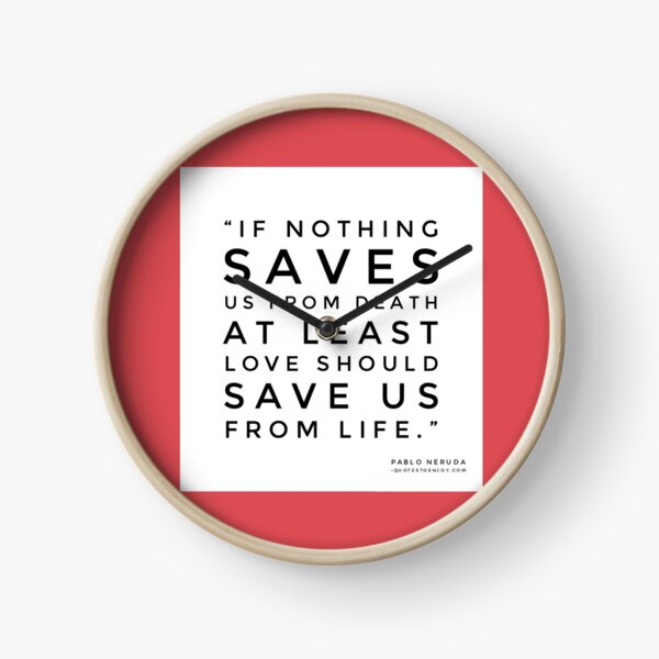 If nothing saves us from death at least love should save us from life. - Pablo Neruda Clock