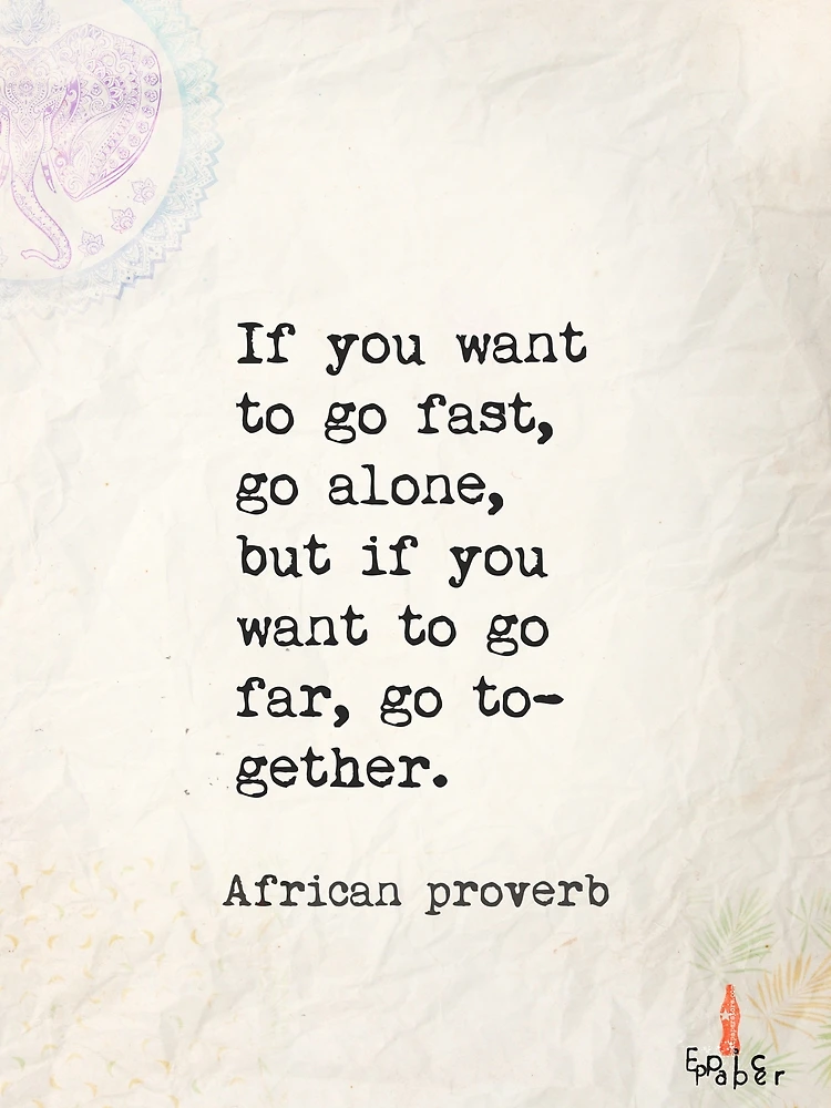 If you want to go fast go alone but if you want to go far go