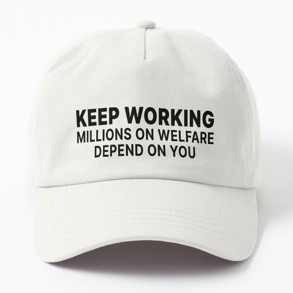 keep working millions on welfare depend on you Dad Hat