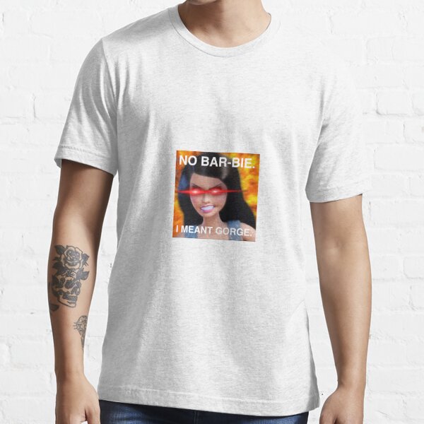 "No Barbie I Meant Gorge Raquel Meme" T-shirt for Sale by frootbydafoot