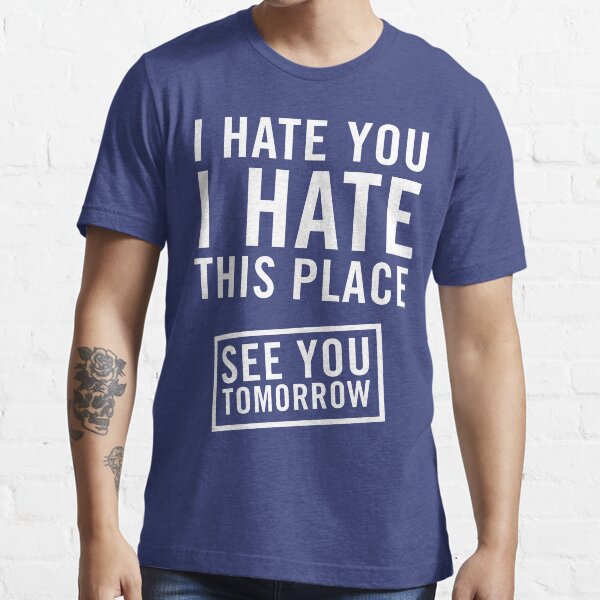 I Hate You I Hate This Place See You Tomorrow T Shirt For Sale By