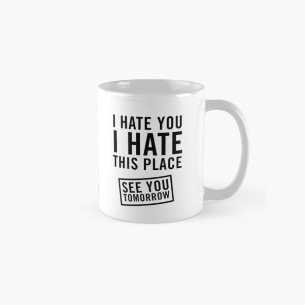 I hate you. I hate this place. See you tomorrow Classic Mug