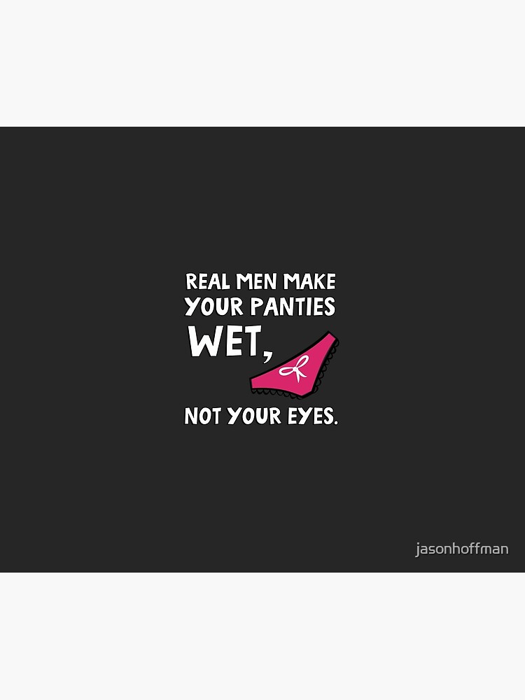 Real men make your panties wet, not your eyes. | Tapestry