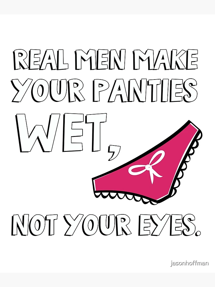 Real men make your panties wet, not your eyes. Poster for Sale by  jasonhoffman