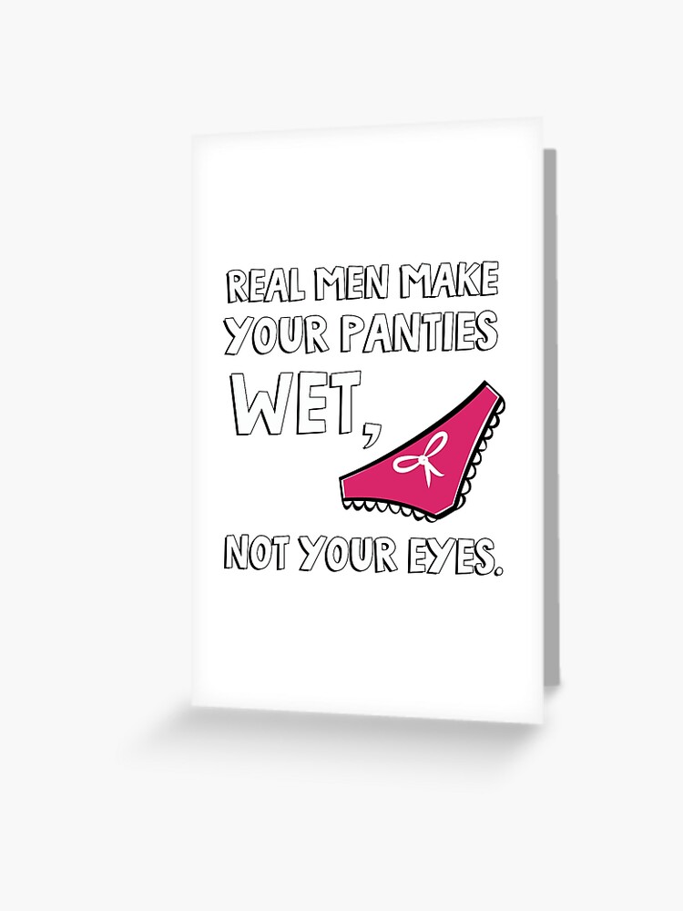 Real men make your panties wet, not your eyes. Greeting Card for