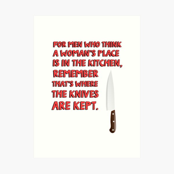 For men who think a woman's place is in the kitchen, remember that's where  the knives are kept. Metal Print for Sale by jasonhoffman