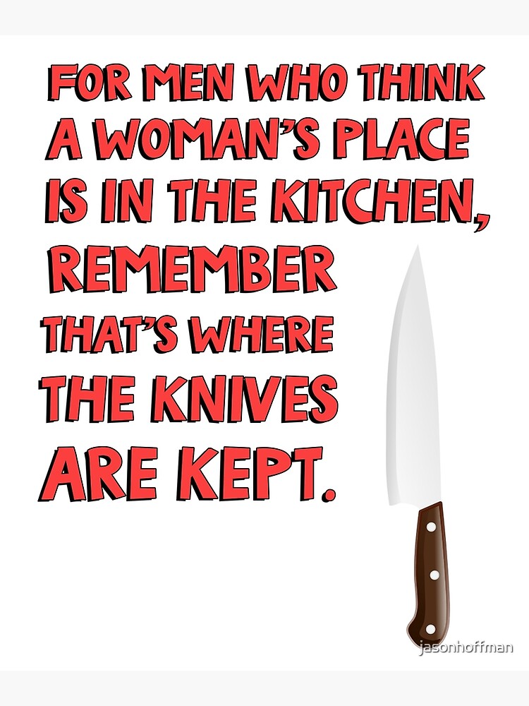 For men who think a woman's place is in the kitchen, remember that's where  the knives are kept. Metal Print for Sale by jasonhoffman