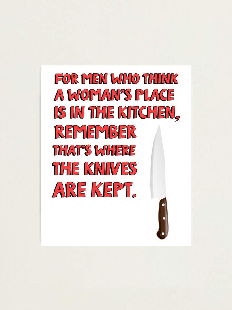 For men who think a woman's place is in the kitchen, remember that's where  the knives are kept. Photographic Print for Sale by jasonhoffman