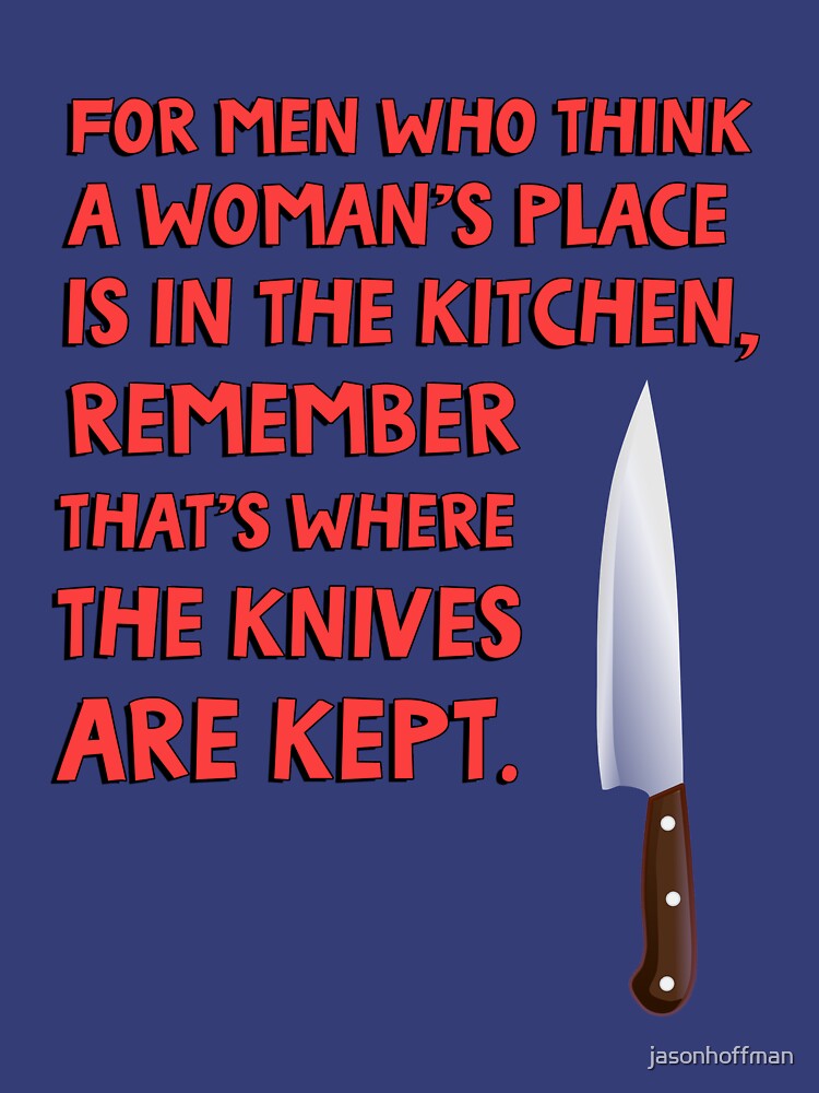 For men who think a woman's place is in the kitchen, remember that's where  the knives are kept. Photographic Print for Sale by jasonhoffman