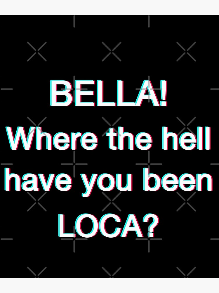 "Bella Where The Hell Have You Been Loca" Poster for Sale by HarveyJade Redbubble