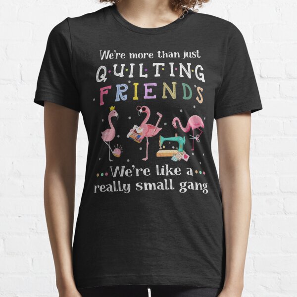 Flamingos Were More Than Just Quilting Friends Were Like A Really Small Gang Essential T-Shirt