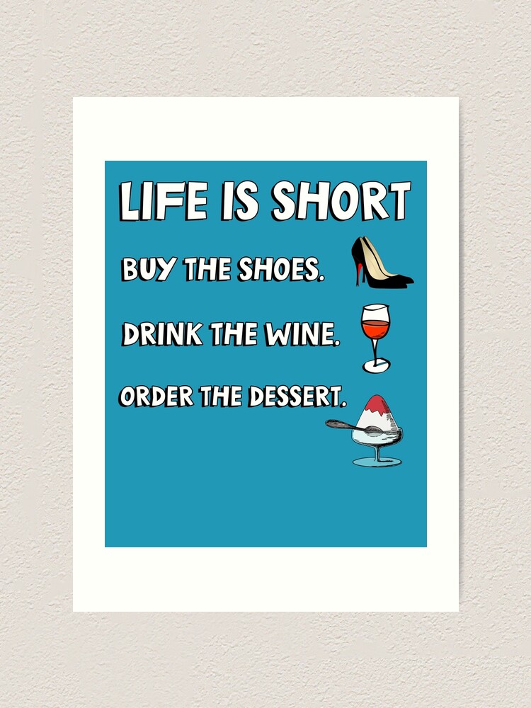 Life is short. Buy the shoes. Drink the wine. Order the dessert.