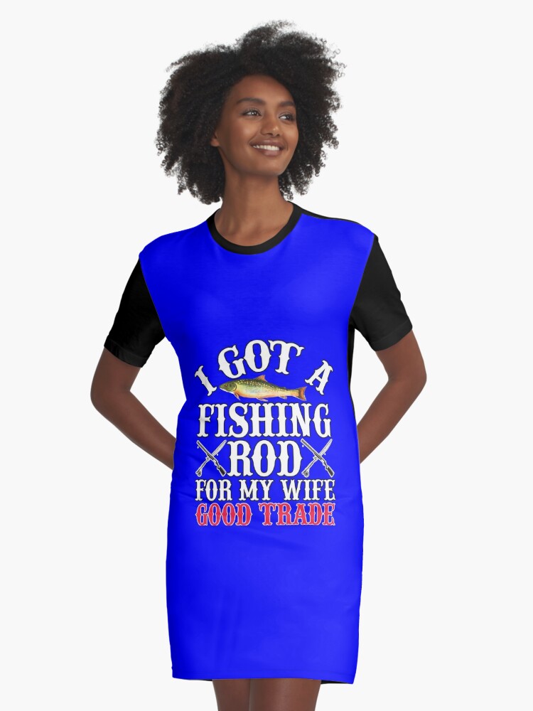 Fisherman Fishing I Got A Fishing Rod For My Wife Good Trade Graphic  T-Shirt Dress for Sale by fantasticdesign