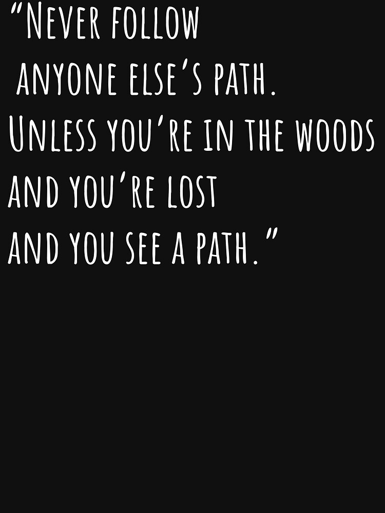 Never follow anyone else’s path. Unless you’re in the woods and you’re ...