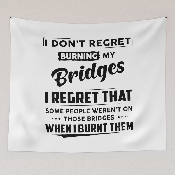 Item preview, I DON'T REGRET BURNING MY BRIDGES, I REGRET THAT SOME PEOPLE WEREN'T ON THOSE BRIDGES WHEN I BURNT THEM designed and sold by Amna-and-co.