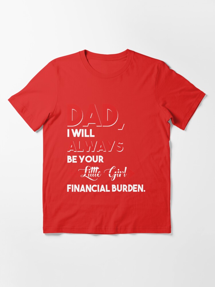 Funny Dad T-Shirt From Daughter Be Your Little Girl Financial Burden Father  Tee