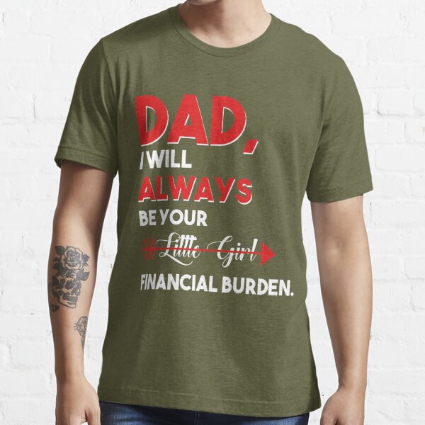 Funny Dad T-Shirt From Daughter Be Your Little Girl Financial Burden Father  Tee