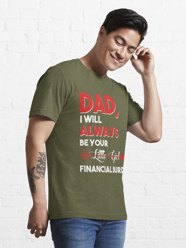 Funny Dad T-Shirt From Daughter Be Your Little Girl Financial Burden Father  Tee